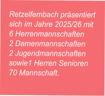 Retzelfembach präsentiert sich im Jahre 2025/26 mit  6 Herrenmannschaften 2 Damenmannschaften  2 Jugendmannschaften sowie1 Herren Senioren 70 Mannschaft.