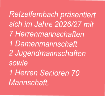Retzelfembach präsentiert sich im Jahre 2026/27 mit  7 Herrenmannschaften 1 Damenmannschaft  2 Jugendmannschaften sowie 1 Herren Senioren 70 Mannschaft.